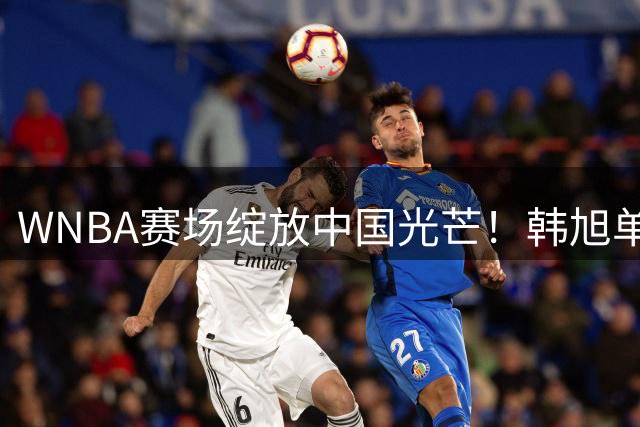 WNBA赛场绽放中国光芒！韩旭单节狂飙3记三分改写多项生涯纪录